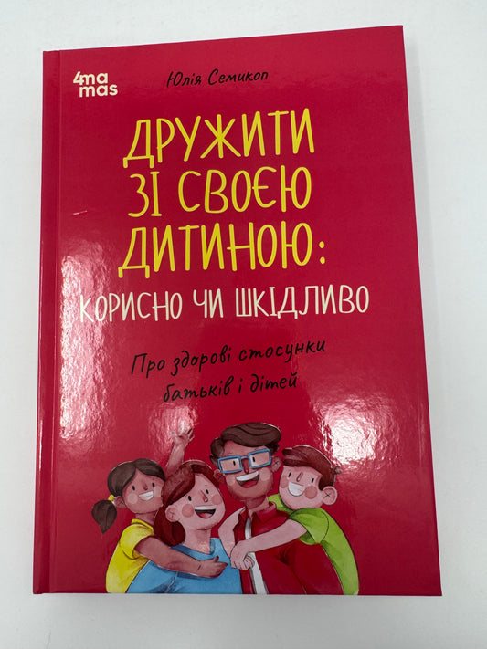 Дружити зі своєю дитиною: корисно чи шкідливо. Про здорові стосунки батьків і дітей. Юлія Семикоп / Книги про стосунки з дітьми та виховання