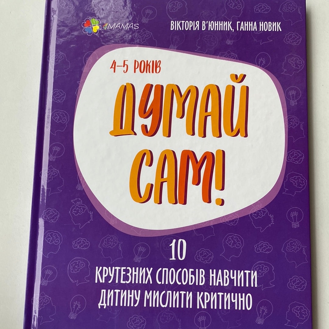 Думай сам! 10 крутезних способів навчити дитину мислити критично. 4-5 років. Вікторія В‘юнник, Ганна Новик / Книги для розвитку дітей